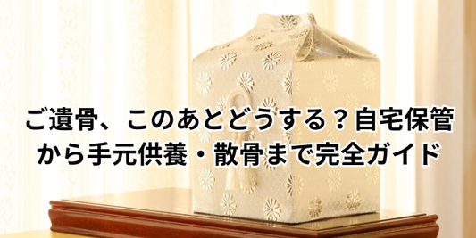 ご遺骨、このあとどうする？自宅保管から手元供養・散骨まで完全ガイド