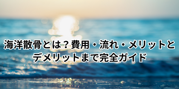 海洋散骨とは？費用・流れ・メリットとデメリットまで完全ガイド