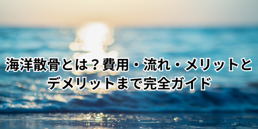 海洋散骨とは？費用・流れ・メリットとデメリットまで完全ガイド